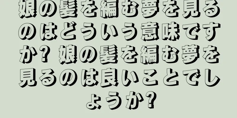 娘の髪を編む夢を見るのはどういう意味ですか? 娘の髪を編む夢を見るのは良いことでしょうか?