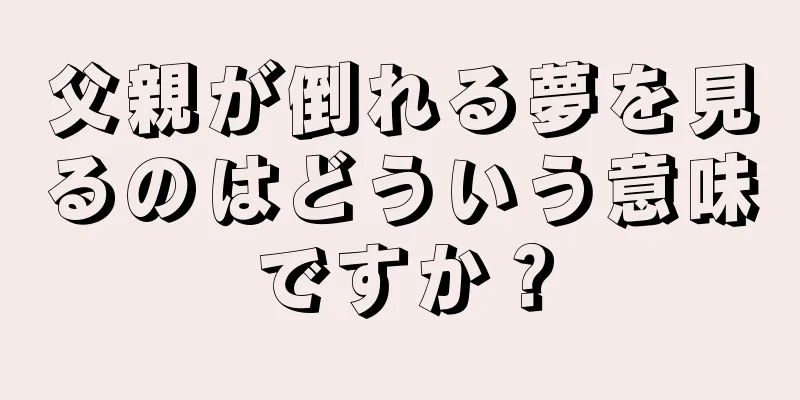 父親が倒れる夢を見るのはどういう意味ですか？