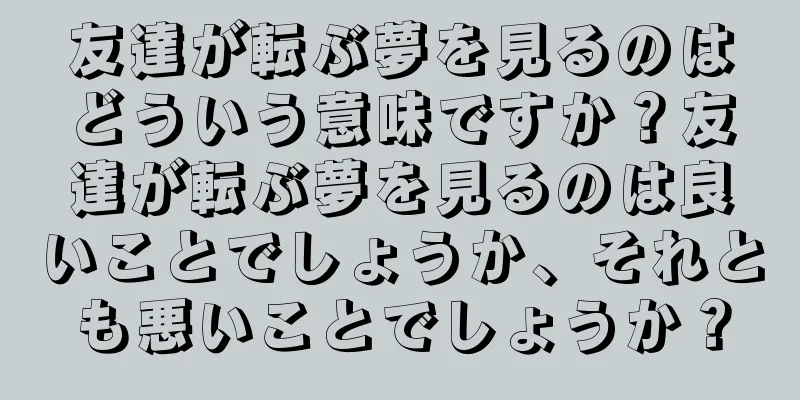 友達が転ぶ夢を見るのはどういう意味ですか？友達が転ぶ夢を見るのは良いことでしょうか、それとも悪いことでしょうか？