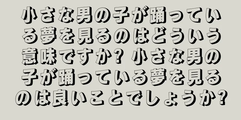 小さな男の子が踊っている夢を見るのはどういう意味ですか? 小さな男の子が踊っている夢を見るのは良いことでしょうか?