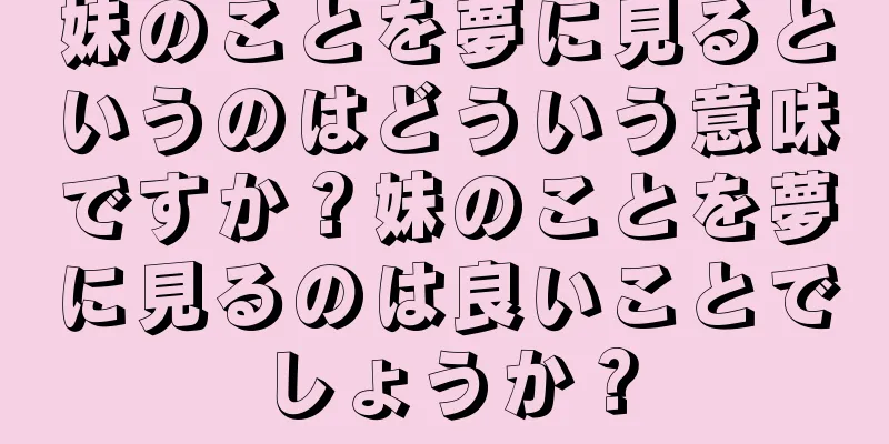 妹のことを夢に見るというのはどういう意味ですか？妹のことを夢に見るのは良いことでしょうか？