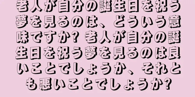 老人が自分の誕生日を祝う夢を見るのは、どういう意味ですか? 老人が自分の誕生日を祝う夢を見るのは良いことでしょうか、それとも悪いことでしょうか?