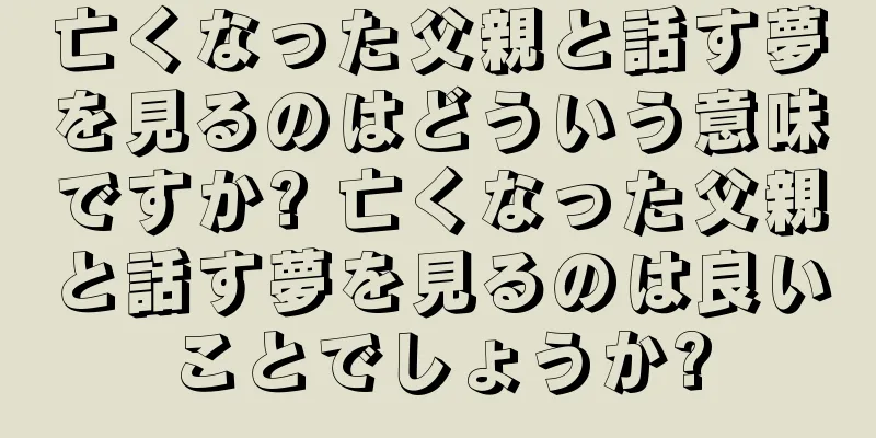 亡くなった父親と話す夢を見るのはどういう意味ですか? 亡くなった父親と話す夢を見るのは良いことでしょうか?