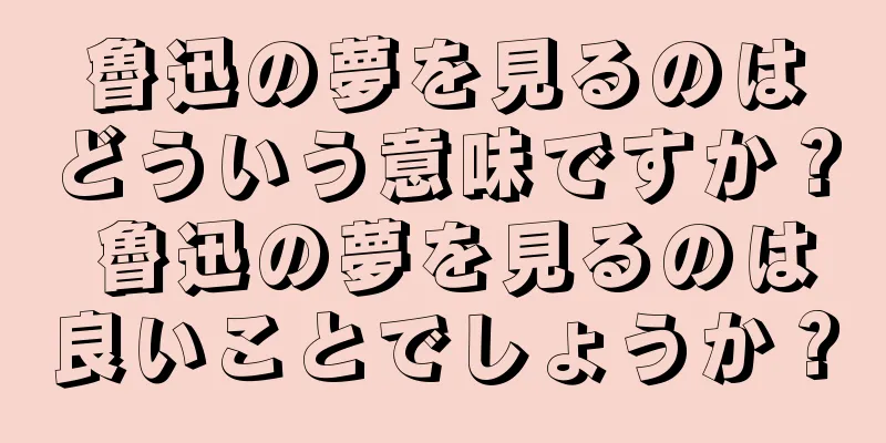 魯迅の夢を見るのはどういう意味ですか？ 魯迅の夢を見るのは良いことでしょうか？