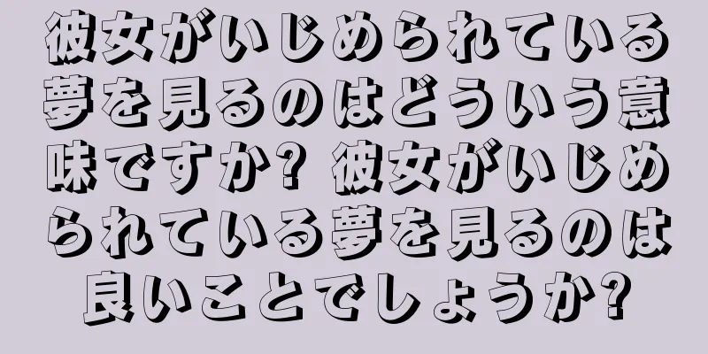 彼女がいじめられている夢を見るのはどういう意味ですか? 彼女がいじめられている夢を見るのは良いことでしょうか?