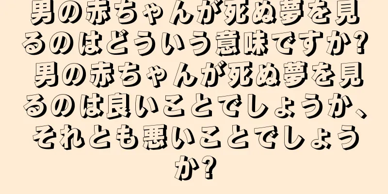 男の赤ちゃんが死ぬ夢を見るのはどういう意味ですか? 男の赤ちゃんが死ぬ夢を見るのは良いことでしょうか、それとも悪いことでしょうか?