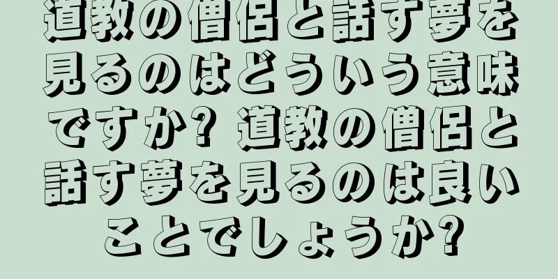 道教の僧侶と話す夢を見るのはどういう意味ですか? 道教の僧侶と話す夢を見るのは良いことでしょうか?