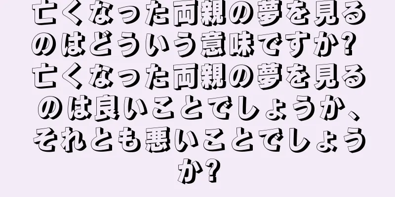 亡くなった両親の夢を見るのはどういう意味ですか? 亡くなった両親の夢を見るのは良いことでしょうか、それとも悪いことでしょうか?