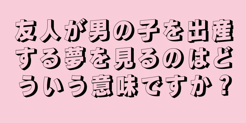 友人が男の子を出産する夢を見るのはどういう意味ですか？