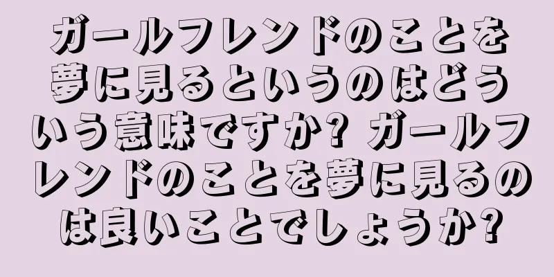 ガールフレンドのことを夢に見るというのはどういう意味ですか? ガールフレンドのことを夢に見るのは良いことでしょうか?