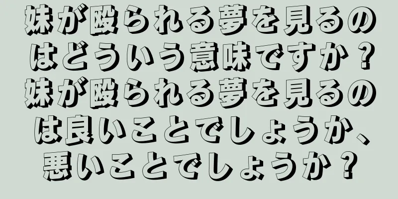 妹が殴られる夢を見るのはどういう意味ですか？妹が殴られる夢を見るのは良いことでしょうか、悪いことでしょうか？