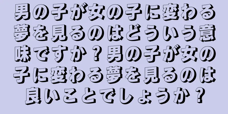 男の子が女の子に変わる夢を見るのはどういう意味ですか？男の子が女の子に変わる夢を見るのは良いことでしょうか？