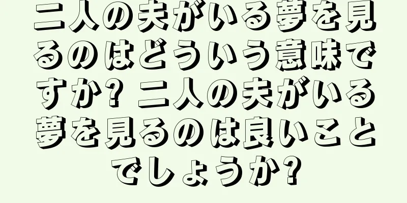 二人の夫がいる夢を見るのはどういう意味ですか? 二人の夫がいる夢を見るのは良いことでしょうか?