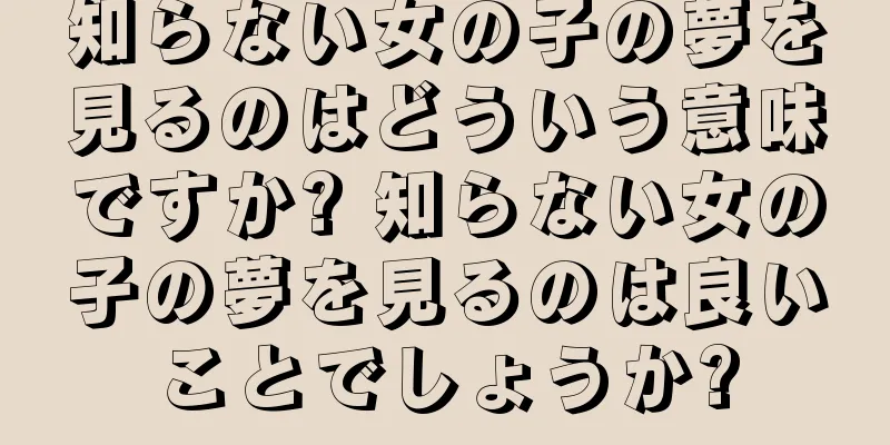 知らない女の子の夢を見るのはどういう意味ですか? 知らない女の子の夢を見るのは良いことでしょうか?