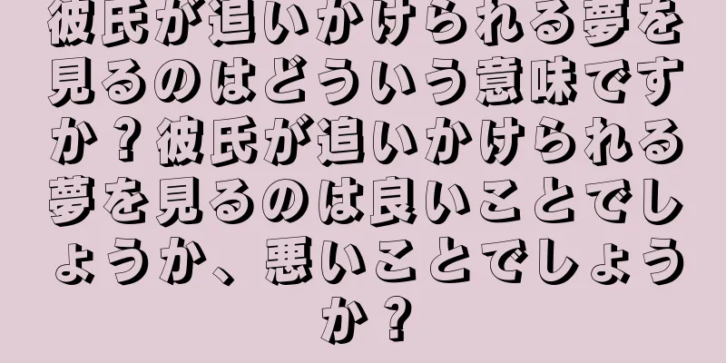 彼氏が追いかけられる夢を見るのはどういう意味ですか？彼氏が追いかけられる夢を見るのは良いことでしょうか、悪いことでしょうか？