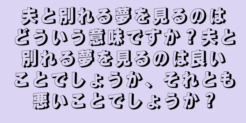 夫と別れる夢を見るのはどういう意味ですか？夫と別れる夢を見るのは良いことでしょうか、それとも悪いことでしょうか？