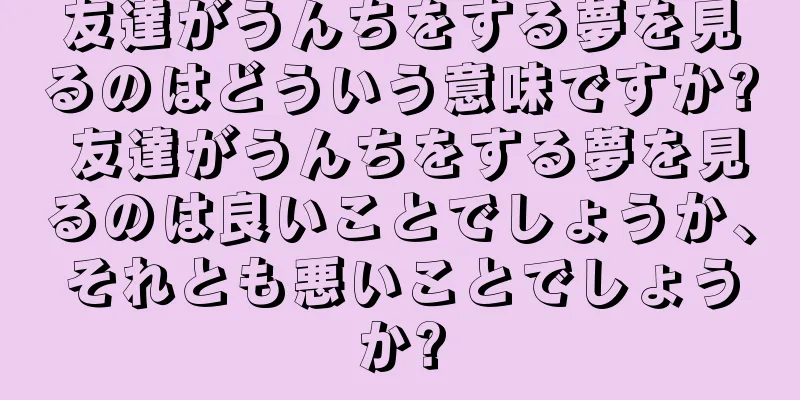 友達がうんちをする夢を見るのはどういう意味ですか? 友達がうんちをする夢を見るのは良いことでしょうか、それとも悪いことでしょうか?