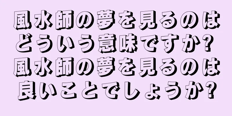 風水師の夢を見るのはどういう意味ですか? 風水師の夢を見るのは良いことでしょうか?