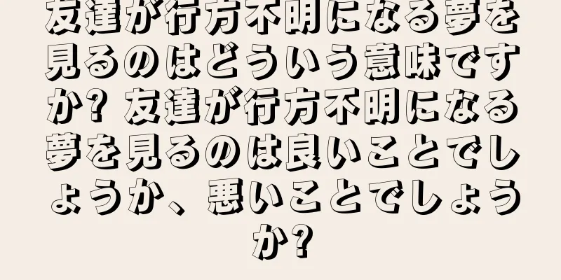 友達が行方不明になる夢を見るのはどういう意味ですか? 友達が行方不明になる夢を見るのは良いことでしょうか、悪いことでしょうか?