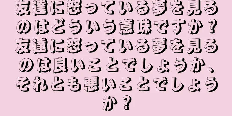 友達に怒っている夢を見るのはどういう意味ですか？友達に怒っている夢を見るのは良いことでしょうか、それとも悪いことでしょうか？