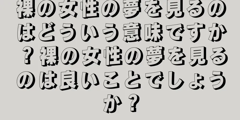 裸の女性の夢を見るのはどういう意味ですか？裸の女性の夢を見るのは良いことでしょうか？