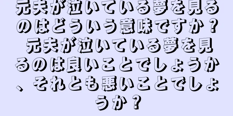 元夫が泣いている夢を見るのはどういう意味ですか？ 元夫が泣いている夢を見るのは良いことでしょうか、それとも悪いことでしょうか？