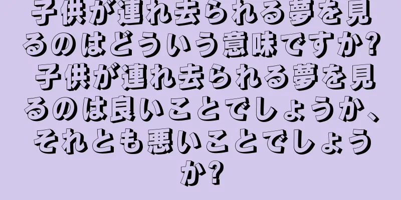 子供が連れ去られる夢を見るのはどういう意味ですか? 子供が連れ去られる夢を見るのは良いことでしょうか、それとも悪いことでしょうか?