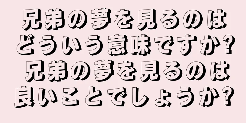 兄弟の夢を見るのはどういう意味ですか? 兄弟の夢を見るのは良いことでしょうか?