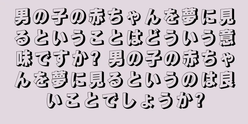 男の子の赤ちゃんを夢に見るということはどういう意味ですか? 男の子の赤ちゃんを夢に見るというのは良いことでしょうか?