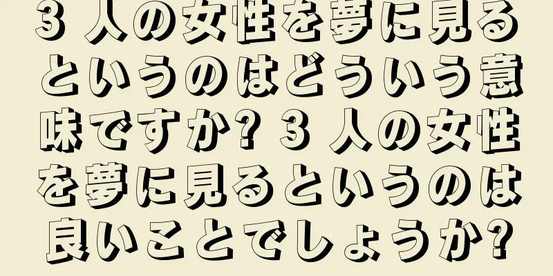 3 人の女性を夢に見るというのはどういう意味ですか? 3 人の女性を夢に見るというのは良いことでしょうか?