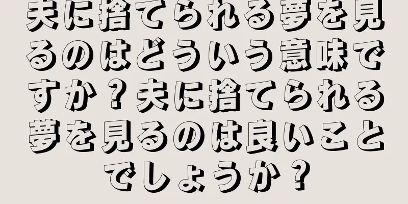 夫に捨てられる夢を見るのはどういう意味ですか？夫に捨てられる夢を見るのは良いことでしょうか？