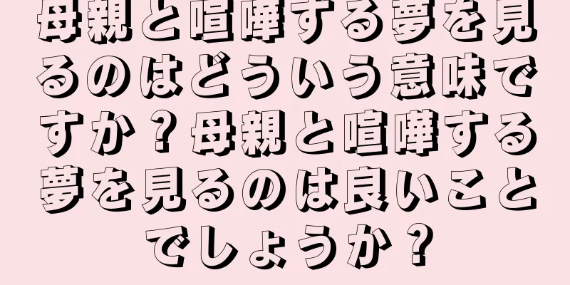 母親と喧嘩する夢を見るのはどういう意味ですか？母親と喧嘩する夢を見るのは良いことでしょうか？