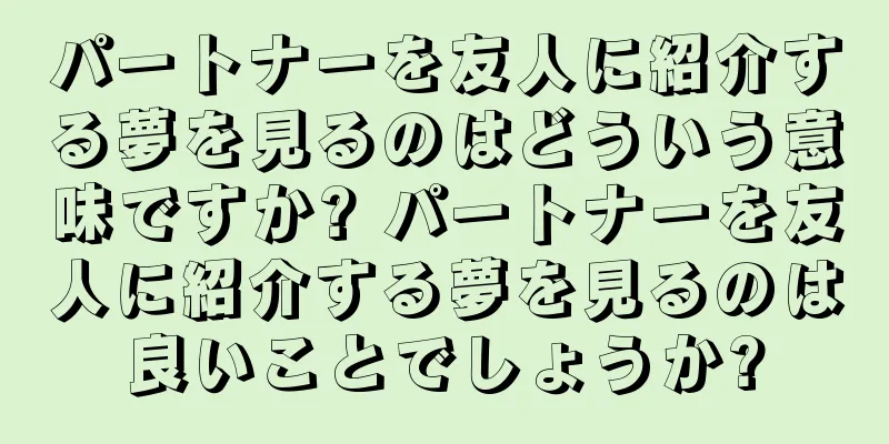 パートナーを友人に紹介する夢を見るのはどういう意味ですか? パートナーを友人に紹介する夢を見るのは良いことでしょうか?