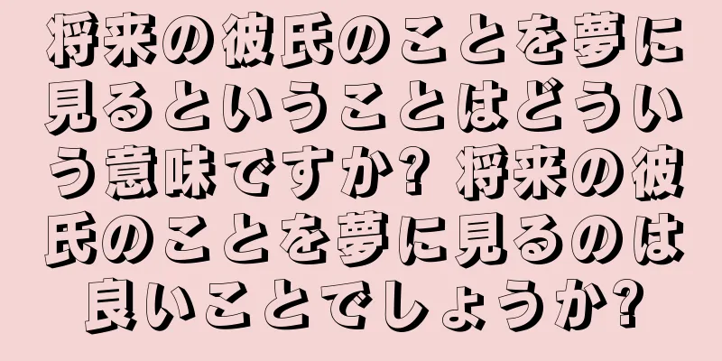 将来の彼氏のことを夢に見るということはどういう意味ですか? 将来の彼氏のことを夢に見るのは良いことでしょうか?