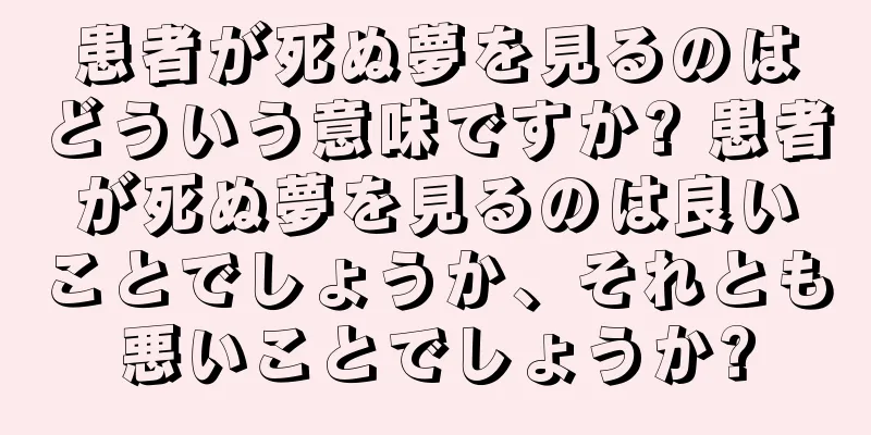 患者が死ぬ夢を見るのはどういう意味ですか? 患者が死ぬ夢を見るのは良いことでしょうか、それとも悪いことでしょうか?