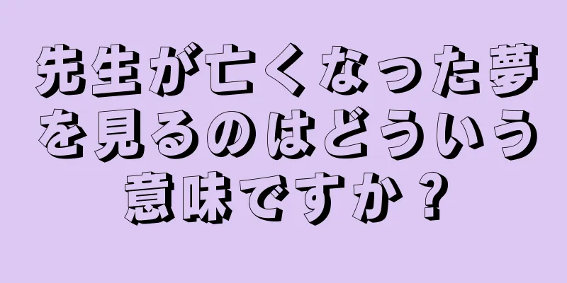 先生が亡くなった夢を見るのはどういう意味ですか？
