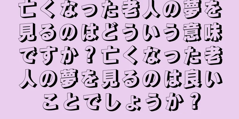 亡くなった老人の夢を見るのはどういう意味ですか？亡くなった老人の夢を見るのは良いことでしょうか？