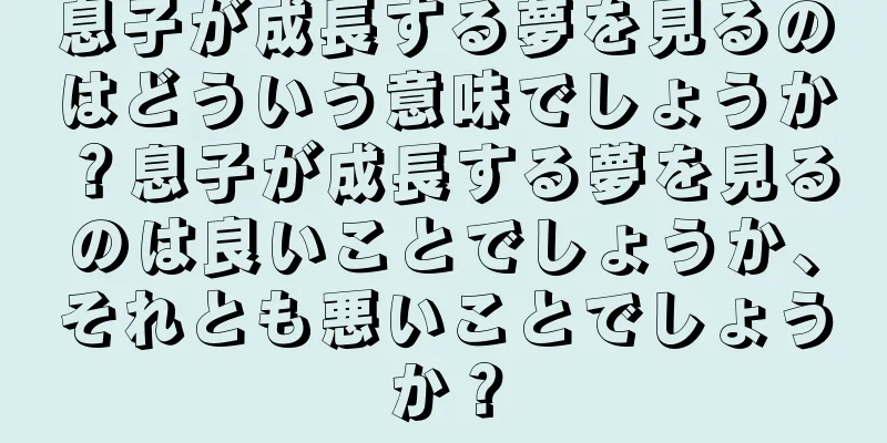 息子が成長する夢を見るのはどういう意味でしょうか？息子が成長する夢を見るのは良いことでしょうか、それとも悪いことでしょうか？