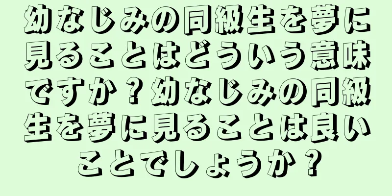幼なじみの同級生を夢に見ることはどういう意味ですか？幼なじみの同級生を夢に見ることは良いことでしょうか？