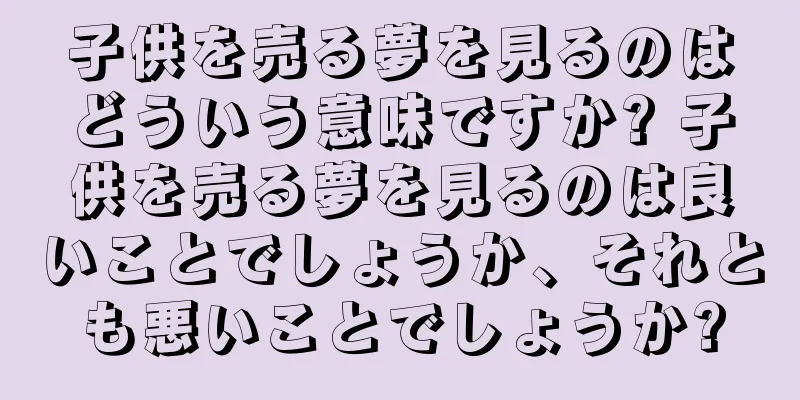 子供を売る夢を見るのはどういう意味ですか? 子供を売る夢を見るのは良いことでしょうか、それとも悪いことでしょうか?