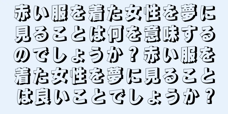 赤い服を着た女性を夢に見ることは何を意味するのでしょうか？赤い服を着た女性を夢に見ることは良いことでしょうか？
