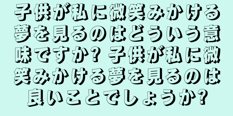 子供が私に微笑みかける夢を見るのはどういう意味ですか? 子供が私に微笑みかける夢を見るのは良いことでしょうか?