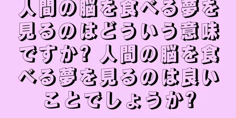人間の脳を食べる夢を見るのはどういう意味ですか? 人間の脳を食べる夢を見るのは良いことでしょうか?