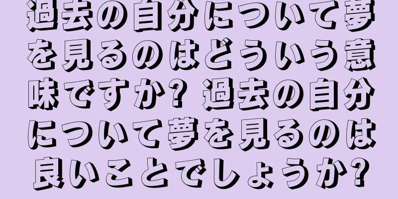 過去の自分について夢を見るのはどういう意味ですか? 過去の自分について夢を見るのは良いことでしょうか?