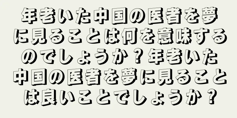 年老いた中国の医者を夢に見ることは何を意味するのでしょうか？年老いた中国の医者を夢に見ることは良いことでしょうか？