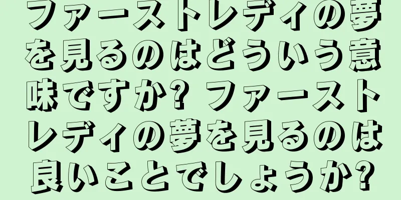 ファーストレディの夢を見るのはどういう意味ですか? ファーストレディの夢を見るのは良いことでしょうか?