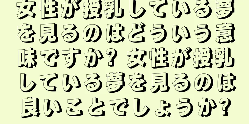 女性が授乳している夢を見るのはどういう意味ですか? 女性が授乳している夢を見るのは良いことでしょうか?