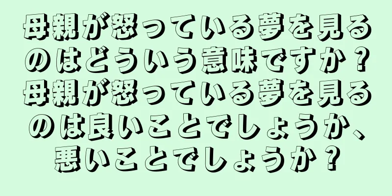 母親が怒っている夢を見るのはどういう意味ですか？母親が怒っている夢を見るのは良いことでしょうか、悪いことでしょうか？