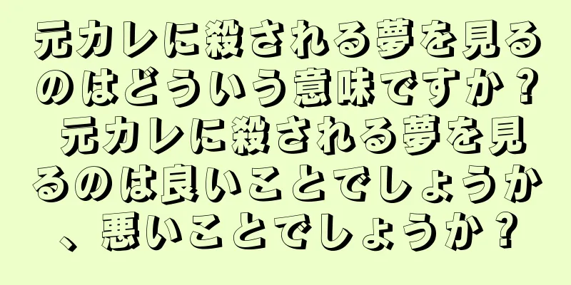 元カレに殺される夢を見るのはどういう意味ですか？ 元カレに殺される夢を見るのは良いことでしょうか、悪いことでしょうか？