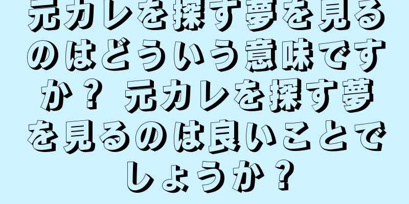 元カレを探す夢を見るのはどういう意味ですか？ 元カレを探す夢を見るのは良いことでしょうか？